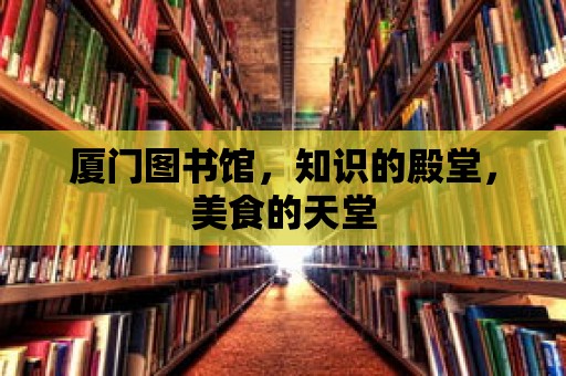 廈門圖書館，知識(shí)的殿堂，美食的天堂