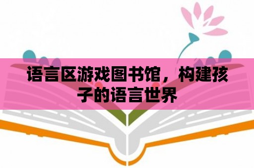 語言區游戲圖書館，構建孩子的語言世界