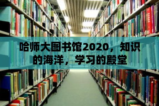 哈師大圖書館2020，知識的海洋，學習的殿堂