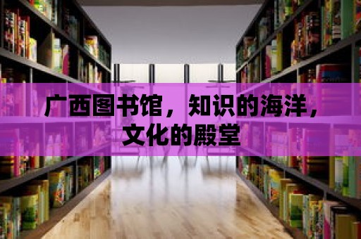 廣西圖書館，知識的海洋，文化的殿堂