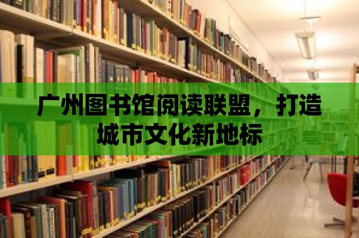 廣州圖書館閱讀聯盟，打造城市文化新地標