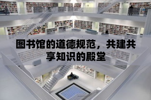 圖書館的道德規范，共建共享知識的殿堂