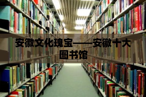 安徽文化瑰寶——安徽十大圖書館