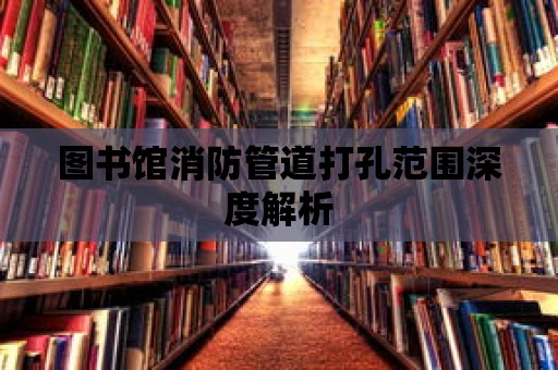 圖書館消防管道打孔范圍深度解析