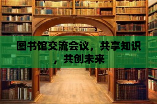 圖書館交流會議，共享知識，共創未來