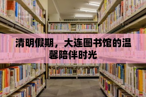 清明假期，大連圖書館的溫馨陪伴時光