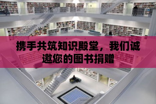 攜手共筑知識殿堂，我們誠邀您的圖書捐贈