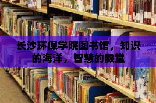 長沙環保學院圖書館，知識的海洋，智慧的殿堂