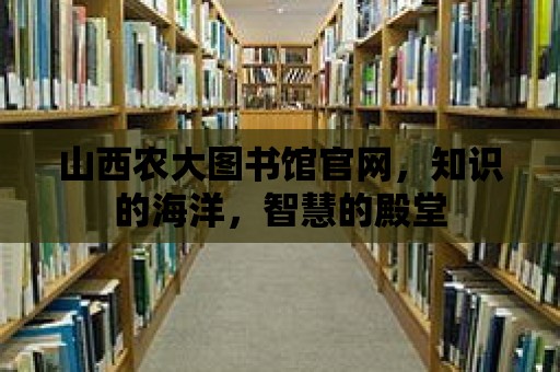 山西農大圖書館官網，知識的海洋，智慧的殿堂