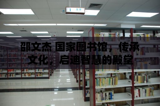 邵文杰 國家圖書館，傳承文化，啟迪智慧的殿堂