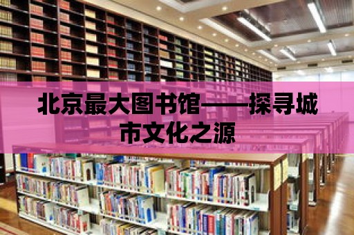 北京最大圖書館——探尋城市文化之源