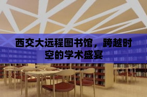 西交大遠程圖書館，跨越時空的學術盛宴