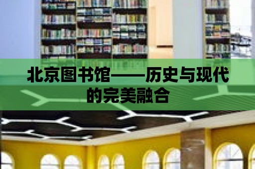 北京圖書館——歷史與現代的完美融合