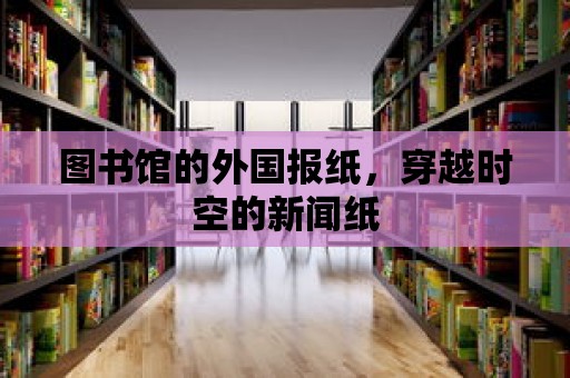 圖書館的外國報紙，穿越時空的新聞紙