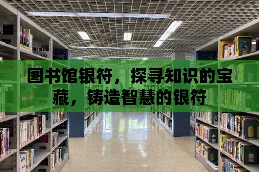 圖書館銀符，探尋知識的寶藏，鑄造智慧的銀符