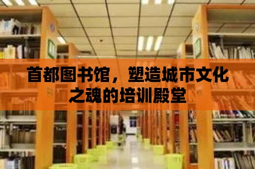 首都圖書館，塑造城市文化之魂的培訓殿堂