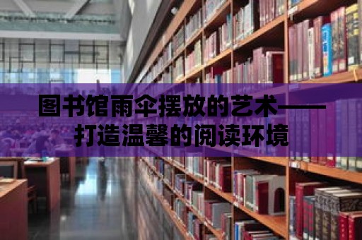 圖書館雨傘擺放的藝術——打造溫馨的閱讀環境