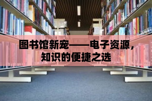 圖書館新寵——電子資源，知識的便捷之選