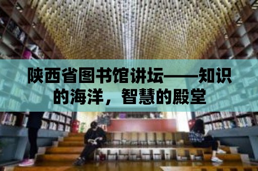 陜西省圖書館講壇——知識的海洋，智慧的殿堂