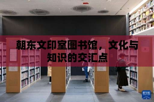 朝東文印室圖書館，文化與知識的交匯點