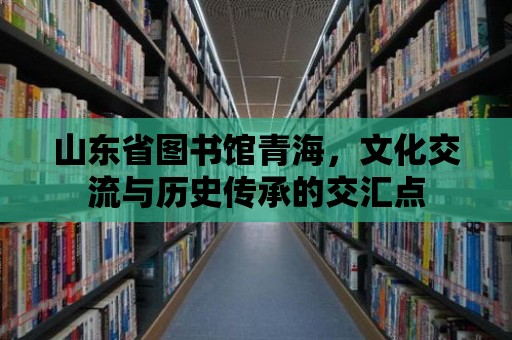 山東省圖書館青海，文化交流與歷史傳承的交匯點