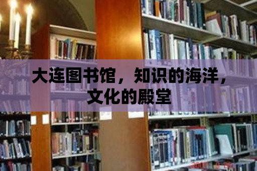 大連圖書館，知識(shí)的海洋，文化的殿堂