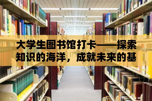 大學(xué)生圖書(shū)館打卡——探索知識(shí)的海洋，成就未來(lái)的基石