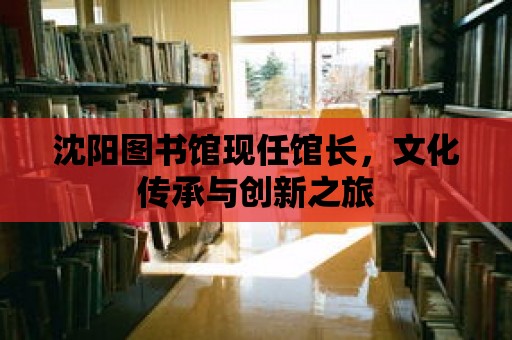 沈陽圖書館現任館長，文化傳承與創新之旅