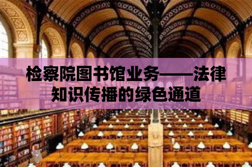 檢察院圖書館業務——法律知識傳播的綠色通道