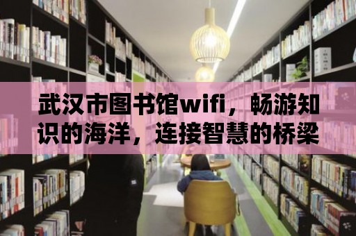 武漢市圖書館wifi，暢游知識的海洋，連接智慧的橋梁