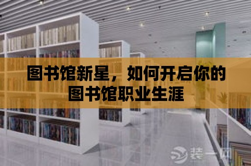 圖書館新星，如何開啟你的圖書館職業(yè)生涯