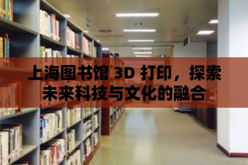 上海圖書館 3D 打印，探索未來科技與文化的融合