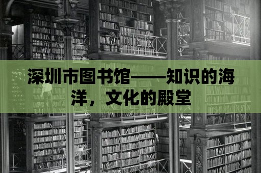 深圳市圖書館——知識的海洋，文化的殿堂