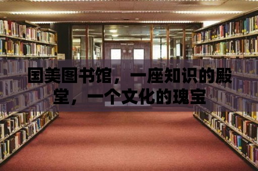 國美圖書館，一座知識的殿堂，一個文化的瑰寶