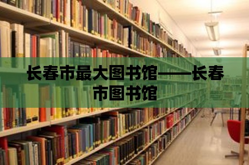 長(zhǎng)春市最大圖書(shū)館——長(zhǎng)春市圖書(shū)館