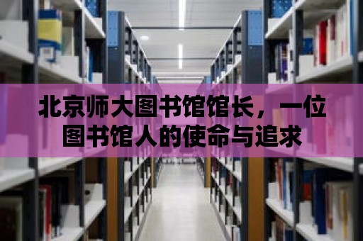 北京師大圖書館館長，一位圖書館人的使命與追求