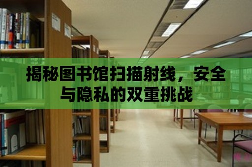 揭秘圖書館掃描射線，安全與隱私的雙重挑戰