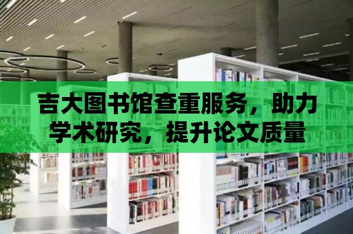 吉大圖書館查重服務，助力學術研究，提升論文質量