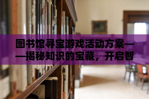 圖書館尋寶游戲活動方案——揭秘知識的寶藏，開啟智慧之旅