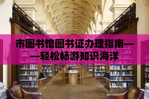 市圖書館圖書證辦理指南——輕松暢游知識(shí)海洋