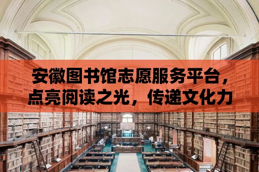 安徽圖書館志愿服務平臺，點亮閱讀之光，傳遞文化力量