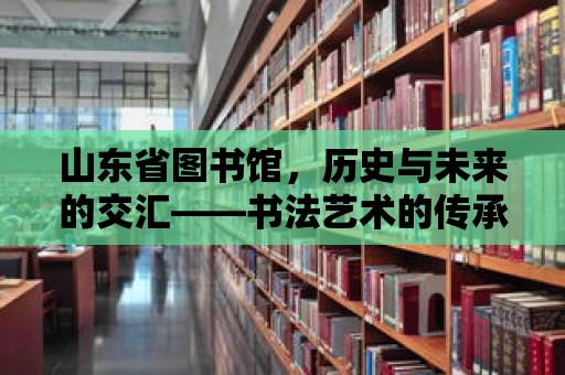 山東省圖書館，歷史與未來的交匯——書法藝術的傳承