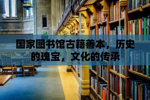 國家圖書館古籍善本，歷史的瑰寶，文化的傳承