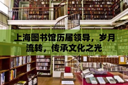 上海圖書館歷屆領導，歲月流轉，傳承文化之光