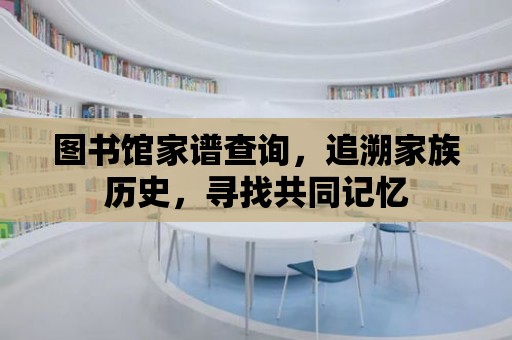 圖書館家譜查詢，追溯家族歷史，尋找共同記憶