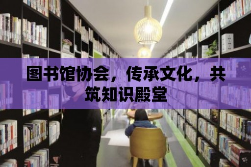 圖書館協會，傳承文化，共筑知識殿堂