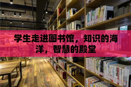 學生走進圖書館，知識的海洋，智慧的殿堂