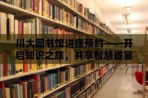 川大圖書館講座預約——開啟知識之旅，共享智慧盛宴