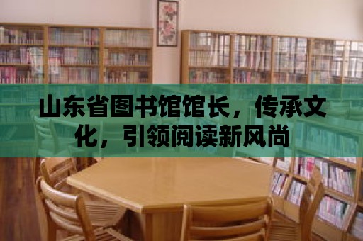 山東省圖書館館長，傳承文化，引領(lǐng)閱讀新風(fēng)尚