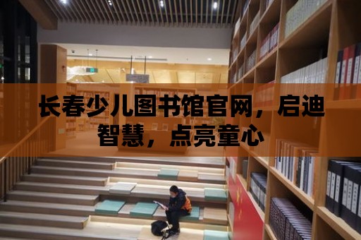 長春少兒圖書館官網，啟迪智慧，點亮童心